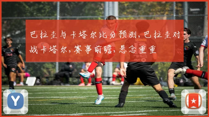 巴拉圭与卡塔尔比分预测,巴拉圭对战卡塔尔,赛事前瞻,悬念重重