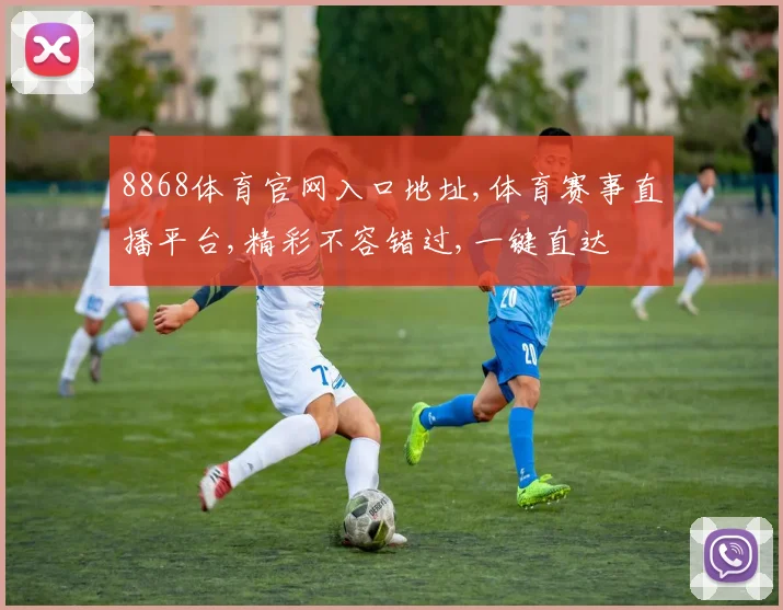 8868体育官网入口地址,体育赛事直播平台,精彩不容错过,一键直达