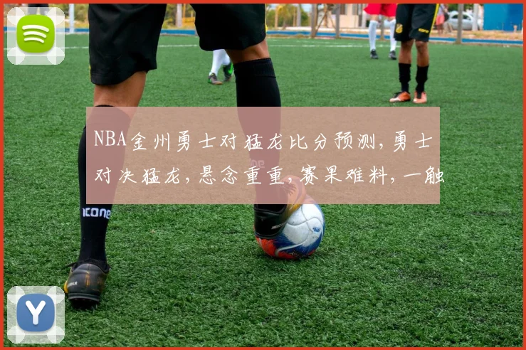 NBA金州勇士对猛龙比分预测,勇士对决猛龙,悬念重重,赛果难料,一触即发,敬请期待