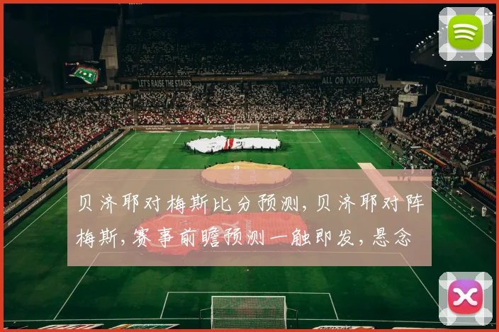 贝济耶对梅斯比分预测,贝济耶对阵梅斯,赛事前瞻预测一触即发,悬念重重