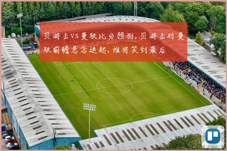 贝游击vs曼联比分预测,贝游击对曼联前瞻悬念迭起,谁将笑到最后