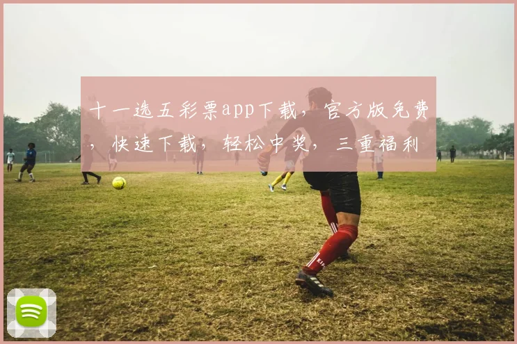 十一选五彩票app下载，官方版免费，快速下载，轻松中奖，三重福利等你来