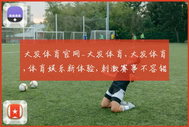 大发体育官网_大发体育,大发体育,体育娱乐新体验,刺激赛事不容错过,尽享激情